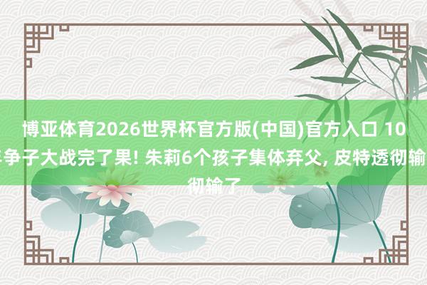 博亚体育2026世界杯官方版(中国)官方入口 10年争子大战完了果! 朱莉6个孩子集体弃父， 皮特透彻输了