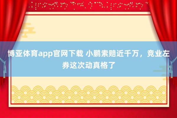 博亚体育app官网下载 小鹏索赔近千万，竞业左券这次动真格了