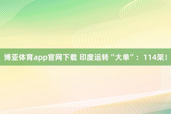 博亚体育app官网下载 印度运转“大单”：114架！