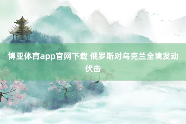 博亚体育app官网下载 俄罗斯对乌克兰全境发动伏击