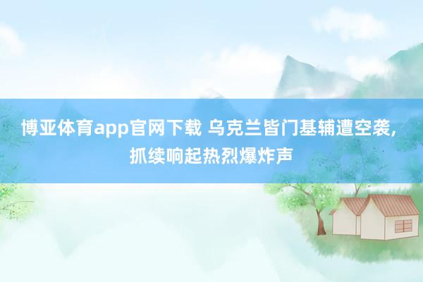 博亚体育app官网下载 乌克兰皆门基辅遭空袭， 抓续响起热烈爆炸声
