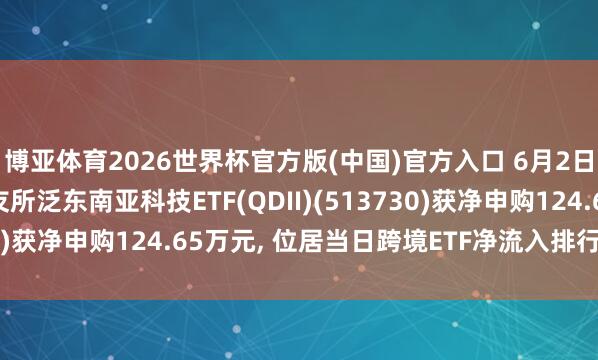 博亚体育2026世界杯官方版(中国)官方入口 6月2日华泰柏瑞南边东英新友所泛东南亚科技ETF(QDII)(513730)获净申购124.65万元， 位居当日跨境ETF净流入排行40/238