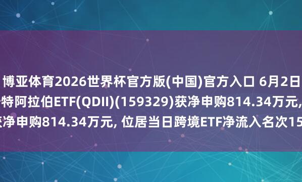 博亚体育2026世界杯官方版(中国)官方入口 6月2日南边基金南边东英沙特阿拉伯ETF(QDII)(159329)获净申购814.34万元， 位居当日跨境ETF净流入名次15/238