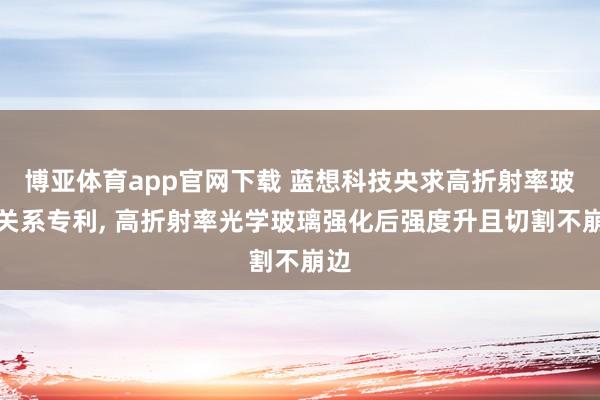 博亚体育app官网下载 蓝想科技央求高折射率玻璃关系专利， 高折射率光学玻璃强化后强度升且切割不崩边