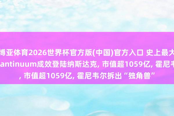 博亚体育2026世界杯官方版(中国)官方入口 史上最大都子筹画IPO! Quantinuum成效登陆纳斯达克， 市值超1059亿， 霍尼韦尔拆出“独角兽”
