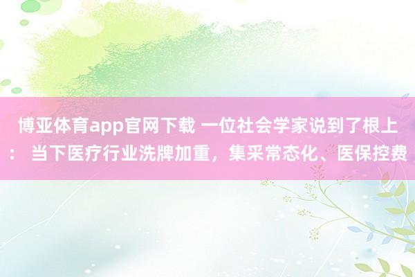 博亚体育app官网下载 一位社会学家说到了根上： 当下医疗行业洗牌加重，集采常态化、医保控费