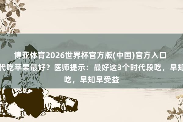 博亚体育2026世界杯官方版(中国)官方入口 什么时代吃苹果最好？医师提示：最好这3个时代段吃，早知早受益