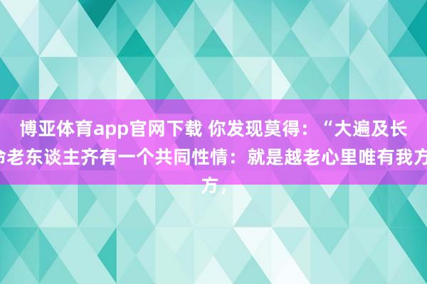 博亚体育app官网下载 你发现莫得：“大遍及长命老东谈主齐有一个共同性情：就是越老心里唯有我方，