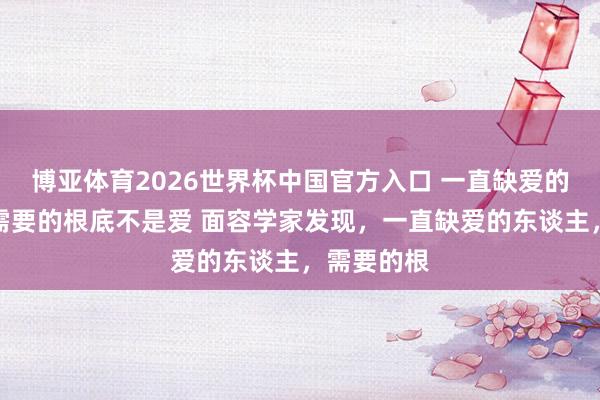 博亚体育2026世界杯中国官方入口 一直缺爱的东谈主，需要的根底不是爱 面容学家发现，一直缺爱的东谈主，需要的根