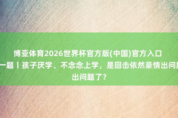 博亚体育2026世界杯官方版(中国)官方入口 逐日一题丨孩子厌学、不念念上学，是回击依然豪情出问题了？