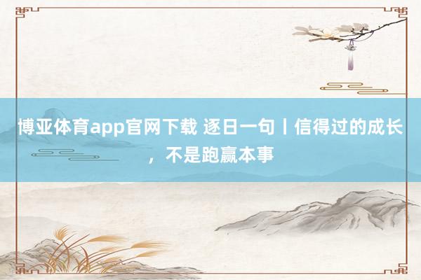 博亚体育app官网下载 逐日一句丨信得过的成长，<a href=