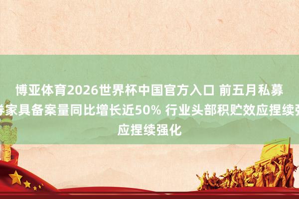博亚体育2026世界杯中国官方入口 前五月私募证券家具备案量同比增长近50% 行业头部积贮效应捏续强化