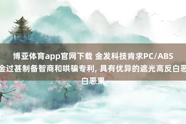 博亚体育app官网下载 金发科技肯求PC/ABS合金过甚制备智商和哄骗专利， 具有优异的遮光高反白恶果