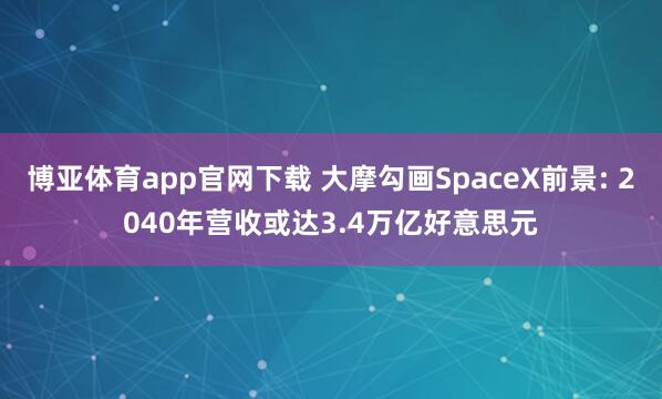 博亚体育app官网下载 大摩勾画SpaceX前景: 2040年营收或达3.4万亿好意思元