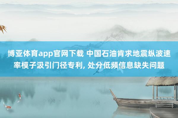 博亚体育app官网下载 中国石油肯求地震纵波速率模子汲引门径专利， 处分低频信息缺失问题