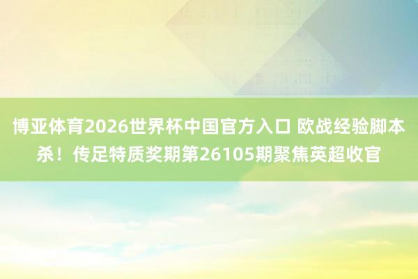 博亚体育2026世界杯中国官方入口 欧战经验脚本杀!传足特质奖期第26105期聚焦英超收官