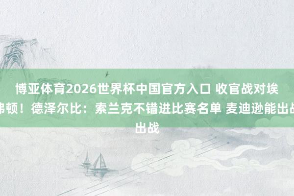 博亚体育2026世界杯中国官方入口 收官战对埃弗顿！德泽尔比：索兰克不错进比赛名单 麦迪逊能出战