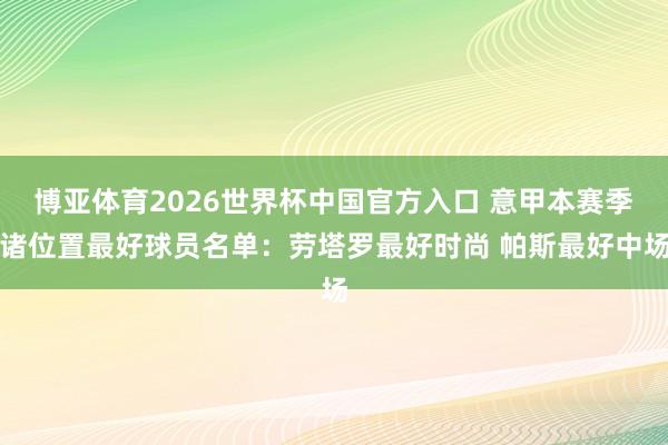 博亚体育2026世界杯中国官方入口 意甲本赛季诸位置最好球员名单：劳塔罗最好时尚 帕斯最好中场