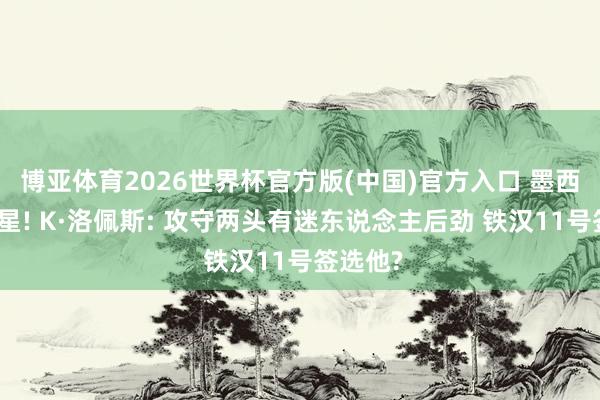 博亚体育2026世界杯官方版(中国)官方入口 墨西哥超新星! K·洛佩斯: 攻守两头有迷东说念主后劲 铁汉11号签选他?