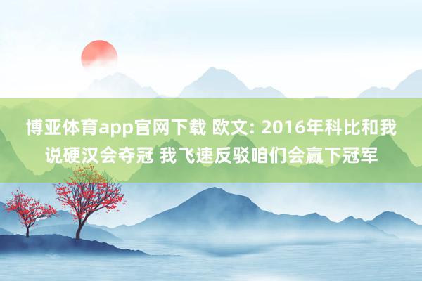 博亚体育app官网下载 欧文: 2016年科比和我说硬汉会夺冠 我飞速反驳咱们会赢下冠军