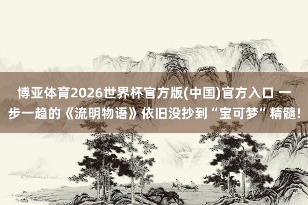 博亚体育2026世界杯官方版(中国)官方入口 一步一趋的《流明物语》依旧没抄到“宝可梦”精髓!