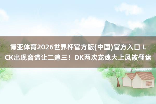 博亚体育2026世界杯官方版(中国)官方入口 LCK出现离谱让二追三!DK两次龙魂大上风被翻盘