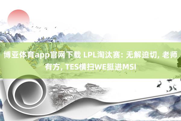博亚体育app官网下载 LPL淘汰赛: 无解迫切， 老师有方， TES横扫WE挺进MSI