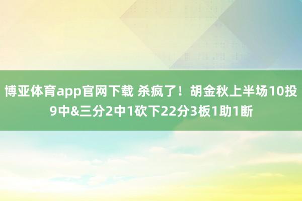 博亚体育app官网下载 杀疯了！胡金秋上半场10投9中&三分2中1砍下22分3板1助1断