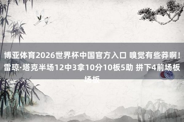 博亚体育2026世界杯中国官方入口 嗅觉有些莽啊！雷琼·塔克半场12中3拿10分10板5助 拼下4前场板