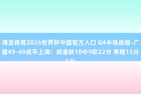 博亚体育2026世界杯中国官方入口 G4半场战报-广厦49-49战平上海：胡金秋10中9砍22分 弗格15分