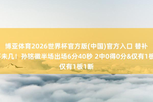 博亚体育2026世界杯官方版(中国)官方入口 替补本事未几！孙铭徽半场出场6分40秒 2中0得0分&仅有1板1断