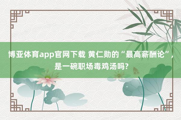 博亚体育app官网下载 黄仁勋的“最高薪酬论”， 是一碗职场毒鸡汤吗?