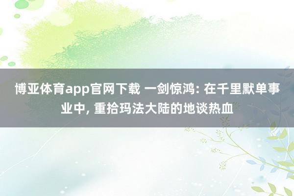 博亚体育app官网下载 一剑惊鸿: 在千里默单事业中， 重拾玛法大陆的地谈热血