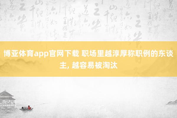 博亚体育app官网下载 职场里越淳厚称职例的东谈主， 越容易被淘汰