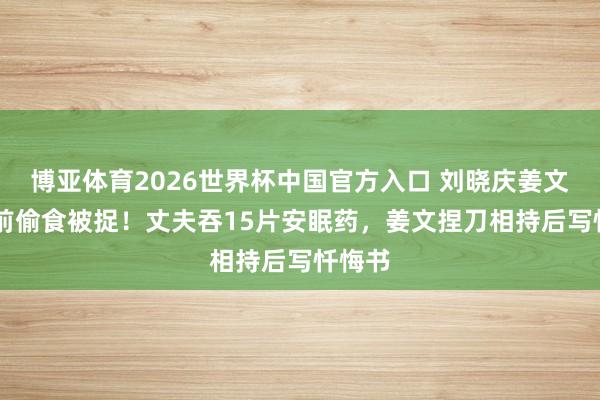 博亚体育2026世界杯中国官方入口 刘晓庆姜文37年前偷食被捉！丈夫吞15片安眠药，姜文捏刀相持后写忏悔书