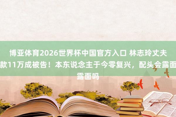 博亚体育2026世界杯中国官方入口 林志玲丈夫欠款11万成被告！本东说念主于今零复兴，配头会露面吗