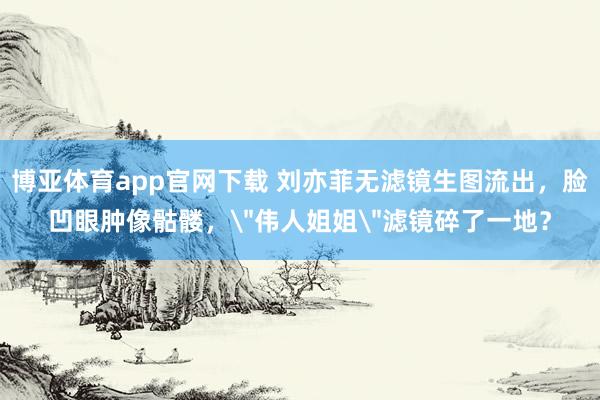 博亚体育app官网下载 刘亦菲无滤镜生图流出，脸凹眼肿像骷髅，