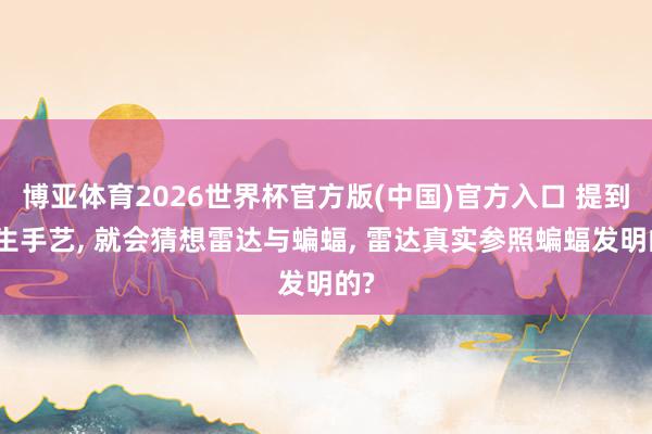 博亚体育2026世界杯官方版(中国)官方入口 提到仿生手艺， 就会猜想雷达与蝙蝠， 雷达真实参照蝙蝠发明的?