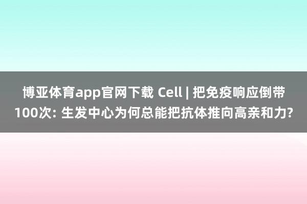 博亚体育app官网下载 Cell | 把免疫响应倒带100次: 生发中心为何总能把抗体推向高亲和力?