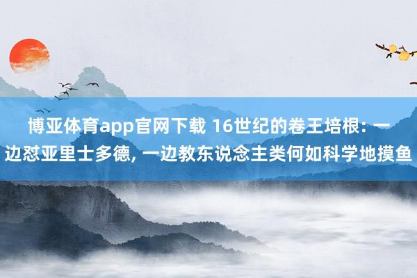 博亚体育app官网下载 16世纪的卷王培根: 一边怼亚里士多德， 一边教东说念主类何如科学地摸鱼