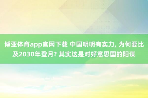 博亚体育app官网下载 中国明明有实力， 为何要比及2030年登月? 其实这是对好意思国的阳谋