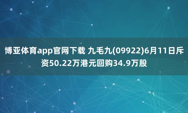 博亚体育app官网下载 九毛九(09922)6月11日斥资50.22万港元回购34.9万股