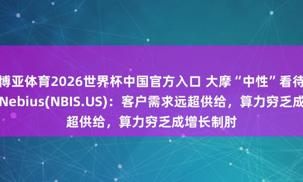 博亚体育2026世界杯中国官方入口 大摩“中性”看待AI云新贵Nebius(NBIS.US)：客户需求远超供给，算力穷乏成增长制肘