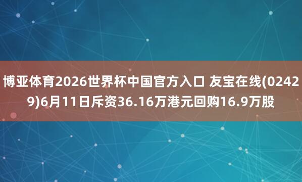 博亚体育2026世界杯中国官方入口 友宝在线(02429)6月11日斥资36.16万港元回购16.9万股