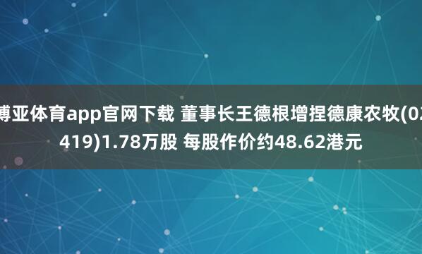 博亚体育app官网下载 董事长王德根增捏德康农牧(02419)1.78万股 每股作价约48.62港元
