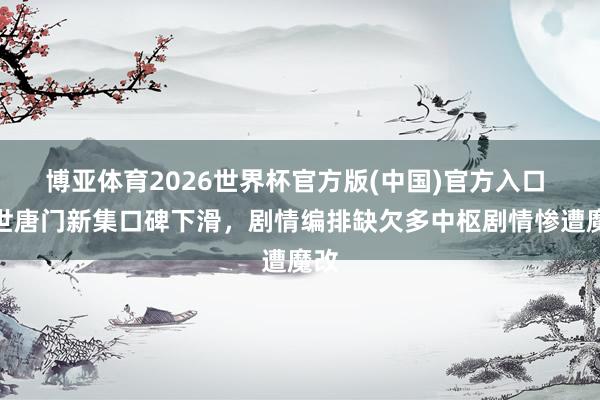 博亚体育2026世界杯官方版(中国)官方入口 绝世唐门新集口碑下滑，剧情编排缺欠多中枢剧情惨遭魔改