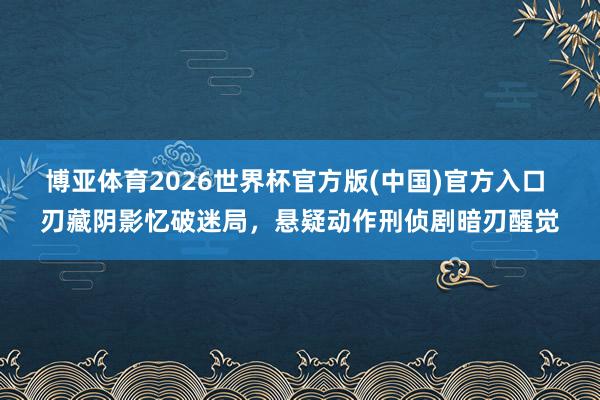 博亚体育2026世界杯官方版(中国)官方入口 刃藏阴影忆破迷局，悬疑动作刑侦剧暗刃醒觉