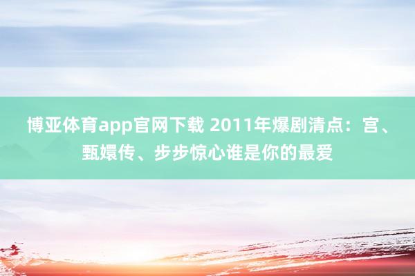 博亚体育app官网下载 2011年爆剧清点：宫、甄嬛传、步步惊心谁是你的最爱