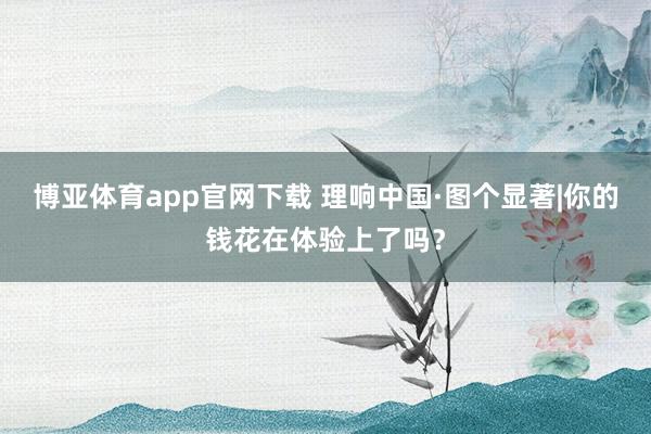 博亚体育app官网下载 理响中国·图个显著|你的钱花在体验上了吗？