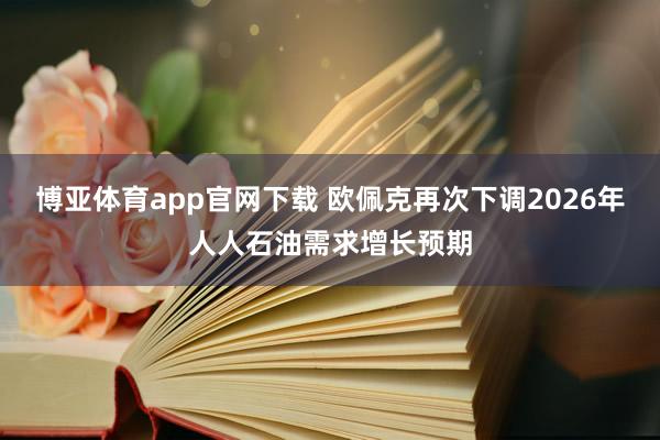 博亚体育app官网下载 欧佩克再次下调2026年人人石油需求增长预期